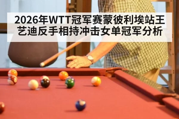 2026年WTT冠军赛蒙彼利埃站王艺迪反手相持冲击女单冠军分析