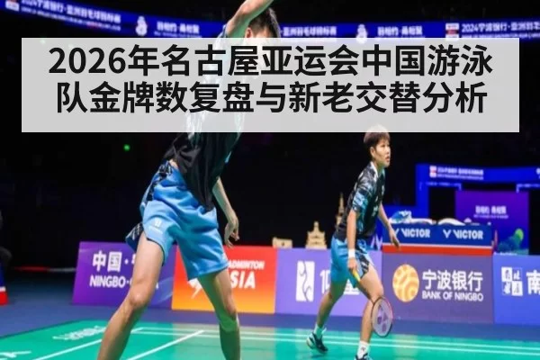 2026年名古屋亚运会中国游泳队金牌数复盘与新老交替分析